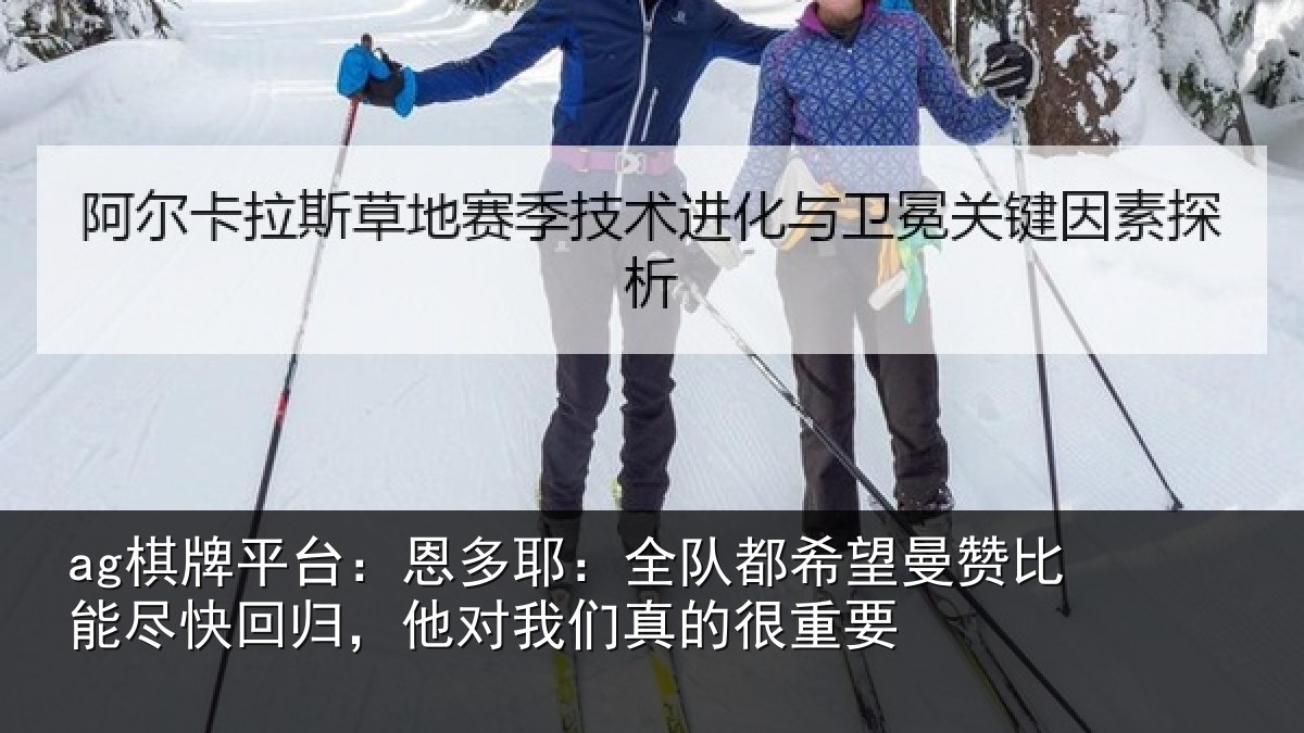 ag棋牌平台:恩多耶:全队都希望曼赞比能尽快回归,他对我们真的很重要