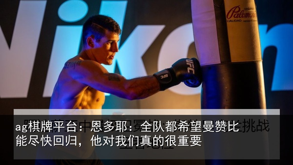 ag棋牌平台：恩多耶：全队都希望曼赞比能尽快回归，他对我们真的很重要