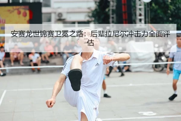 an-sai-long-shi-jin-sai-wei-mian-zhi-lu-hou-bei-la-ni-er-chong-ji-li-quan-mian-ping-gu-2-508.jpg