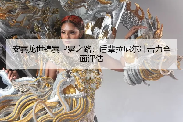 安赛龙世锦赛卫冕之路：后辈拉尼尔冲击力全面评估