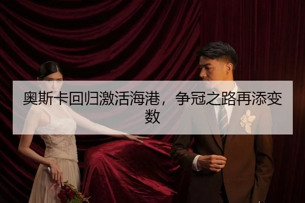 奥斯卡回归激活海港，争冠之路再添变数