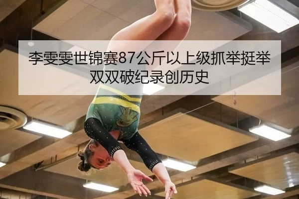 李雯雯世锦赛87公斤以上级抓举挺举双双破纪录创历史