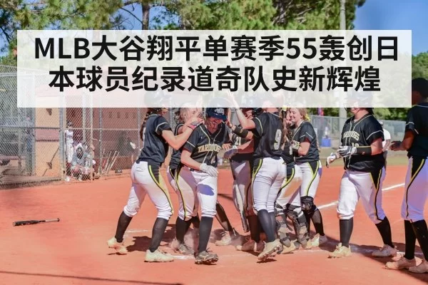 MLB大谷翔平单赛季55轰创日本球员纪录道奇队史新辉煌
