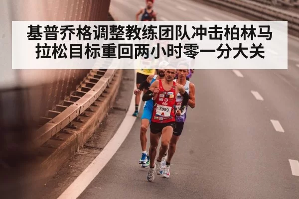 基普乔格调整教练团队冲击柏林马拉松目标重回两小时零一分大关