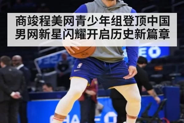 商竣程美网青少年组登顶中国男网新星闪耀开启历史新篇章