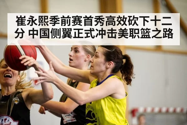 崔永熙季前赛首秀高效砍下十二分 中国侧翼正式冲击美职篮之路