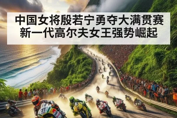 中国女将殷若宁勇夺大满贯赛新一代高尔夫女王强势崛起